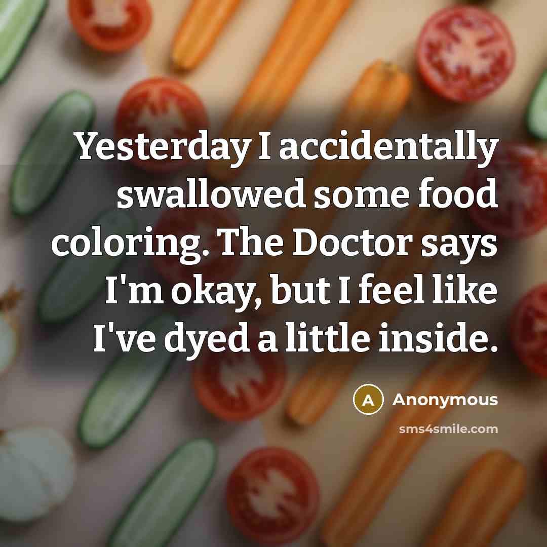 “Yesterday I accidentally swallowed some food coloring. The Doctor says I'm okay, but I feel like I've dyed a little inside.” quote by Anonymous