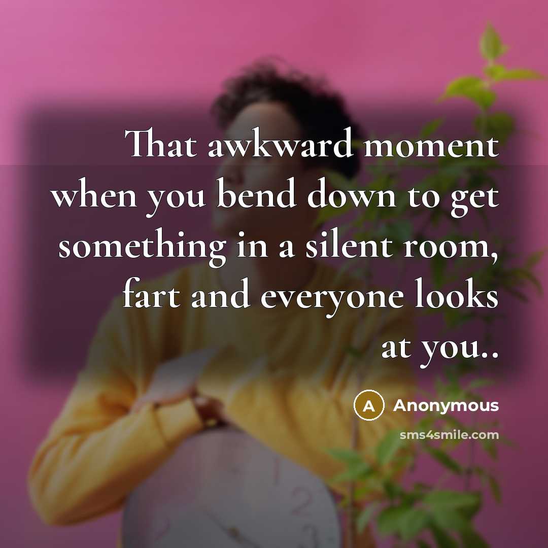 “That awkward moment when you bend down to get something in a silent room, fart and everyone looks at you..” quote by Anonymous