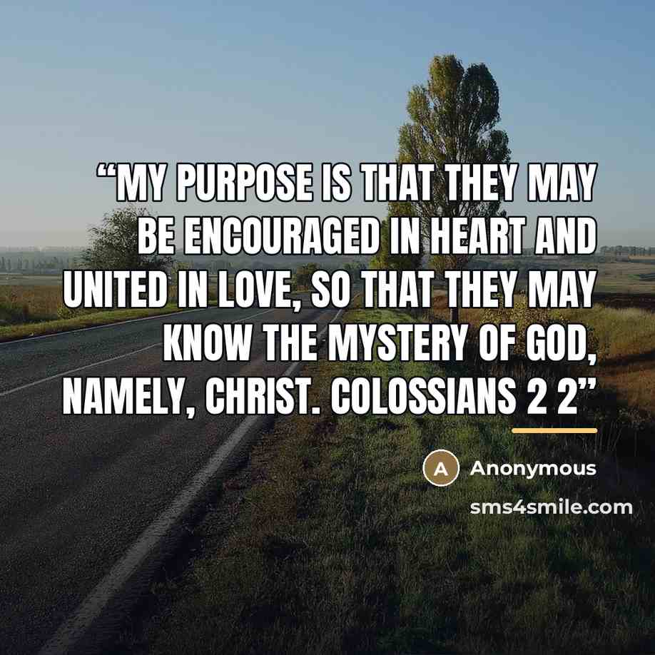 “My purpose is that they may be encouraged in heart and united in love, so that they may know the mystery of God, namely, Christ. Colossians 2 2” quote by Anonymous