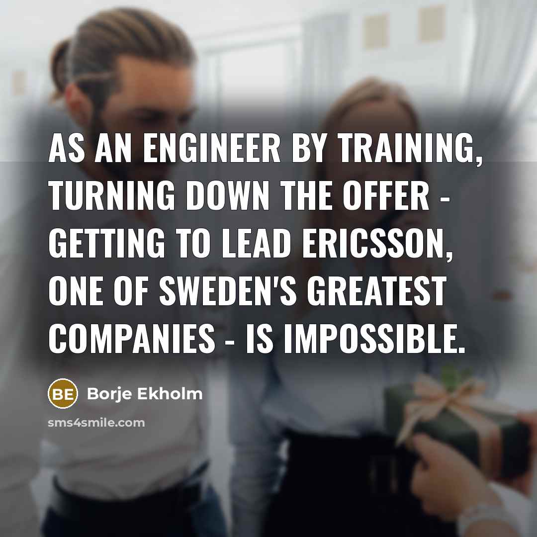 “As an engineer by training, turning down the offer - getting to lead Ericsson, one of Sweden's greatest companies - is impossible.” quote by Borje Ekholm