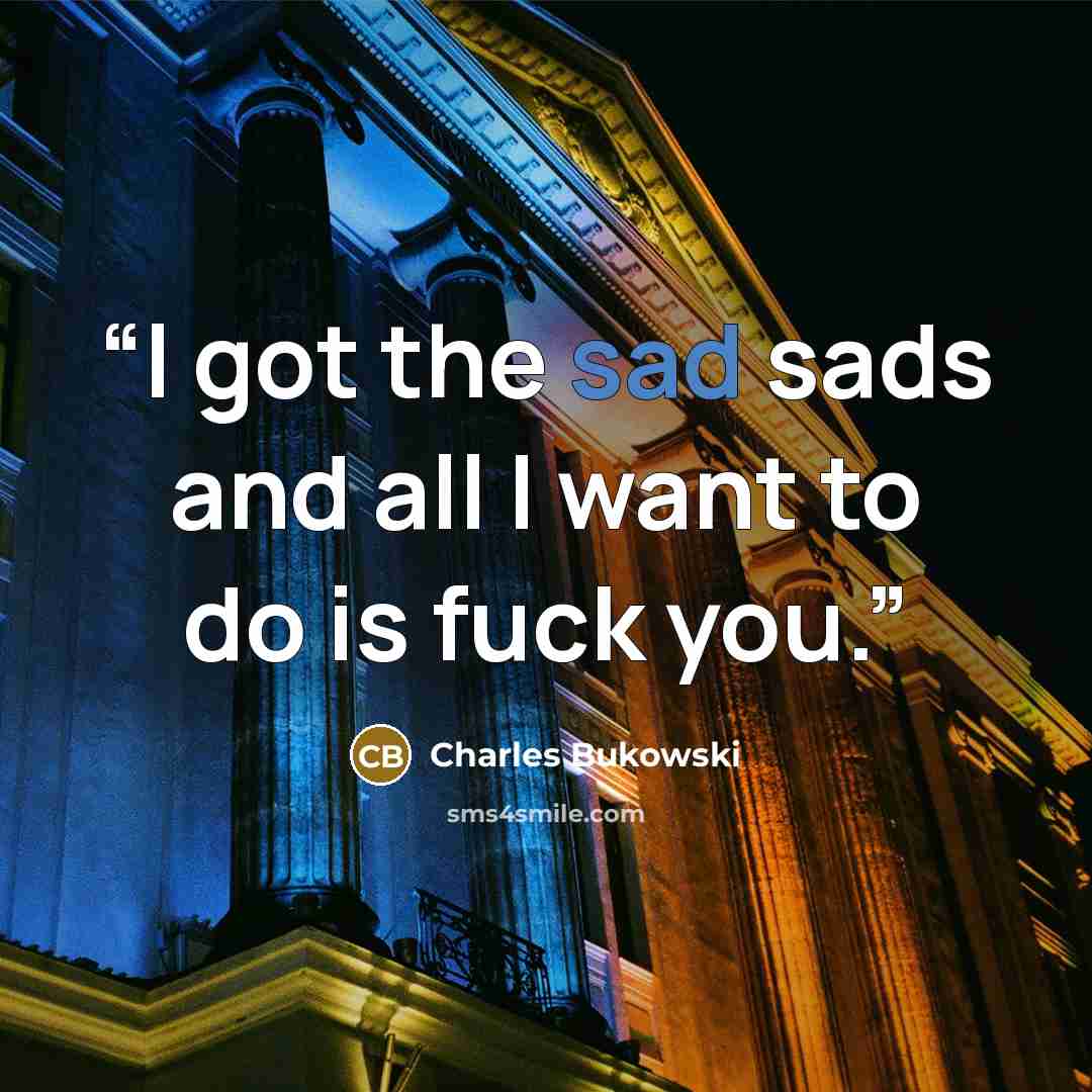 “I got the sad sads and all I want to do is fuck you.” quote by Charles Bukowski