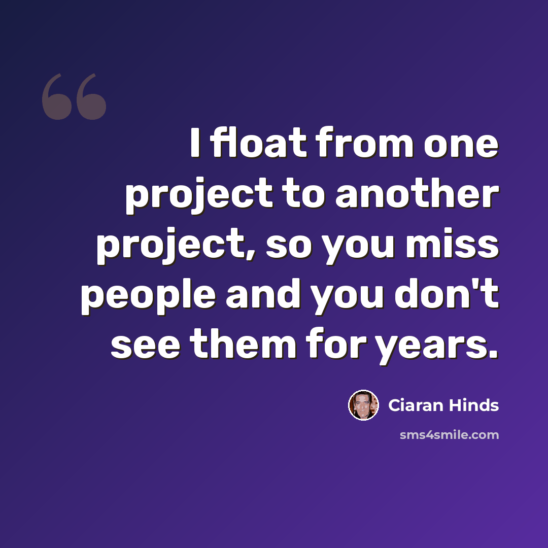 “I float from one project to another project, so you miss people and you don't see them for years.” quote by Ciaran Hinds