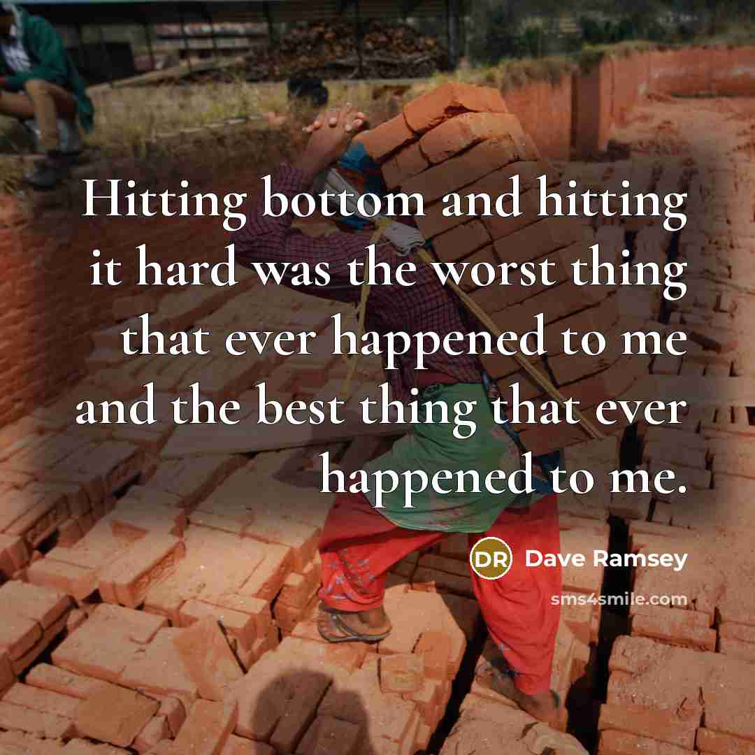 “Hitting bottom and hitting it hard was the worst thing that ever happened to me and the best thing that ever happened to me.” quote by Dave Ramsey