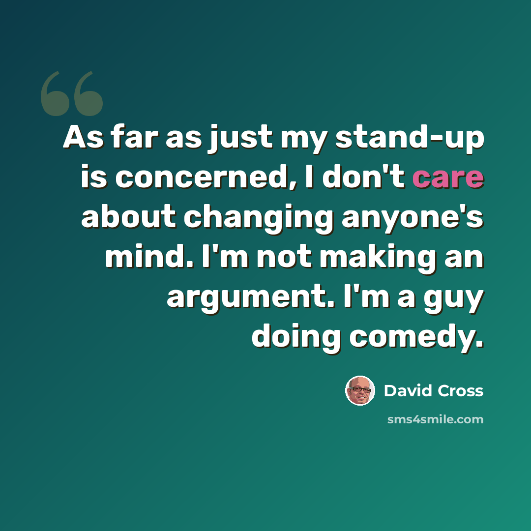 “As far as just my stand-up is concerned, I don't care about changing anyone's mind. I'm not making an argument. I'm a guy doing comedy.” quote by David Cross
