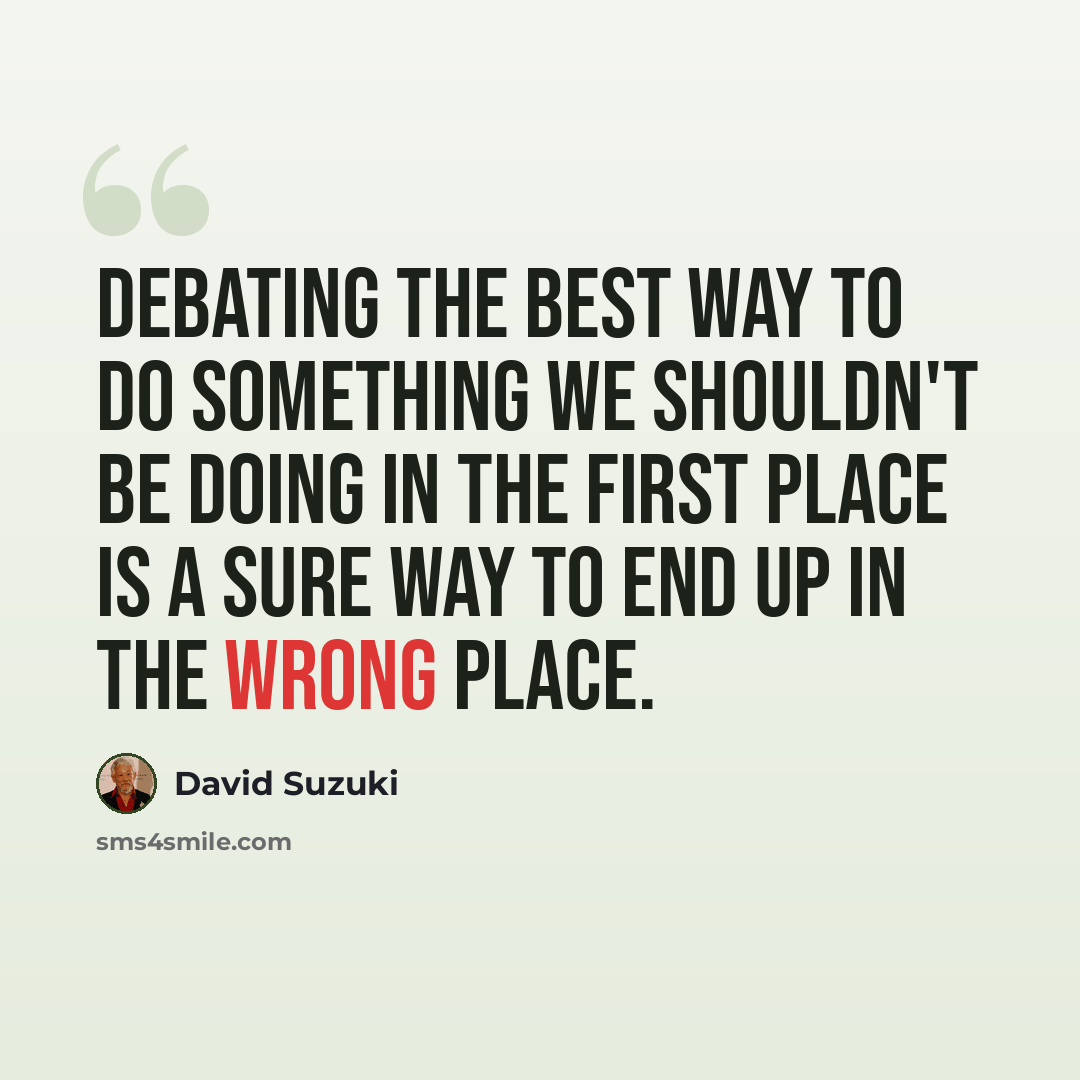 “Debating the best way to do something we shouldn't be doing in the first place is a sure way to end up in the wrong place.” quote by David Suzuki