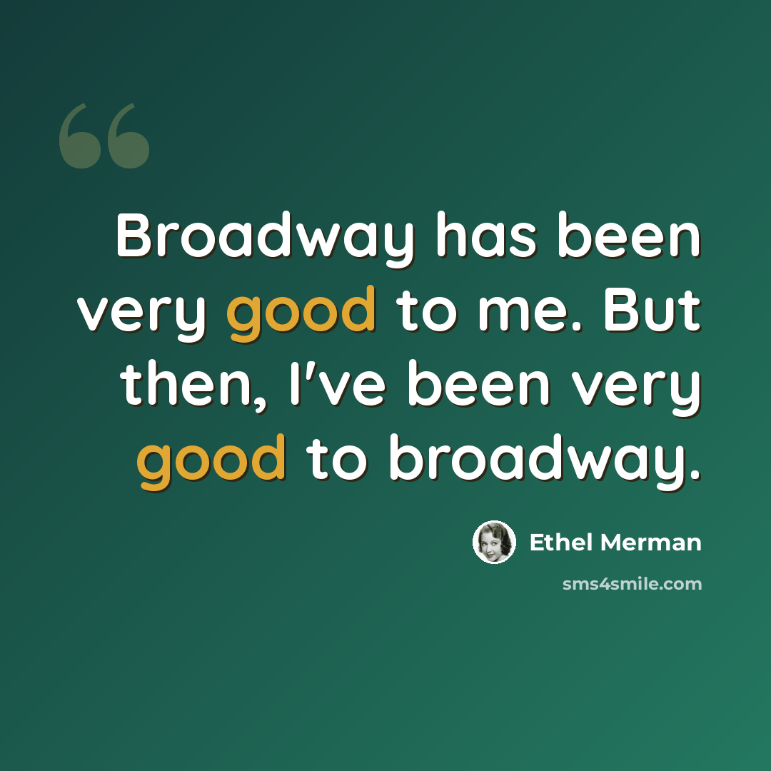 “Broadway has been very good to me. But then, I've been very good to broadway.” quote by Ethel Merman