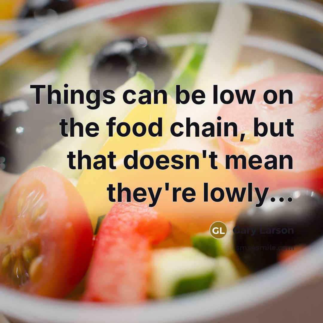 “Things can be low on the food chain, but that doesn't mean they're lowly...” quote by Gary Larson
