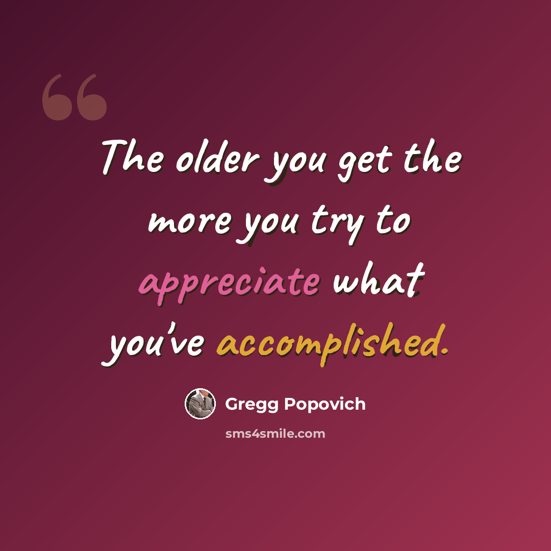 “The older you get the more you try to appreciate what you've accomplished.” quote by Gregg Popovich