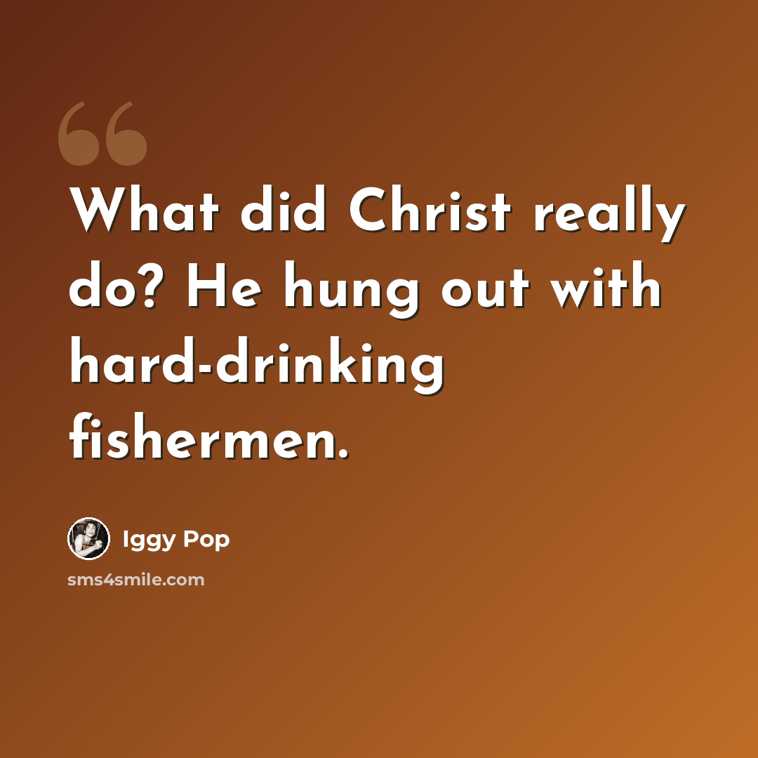 “What did Christ really do? He hung out with hard-drinking fishermen.” quote by Iggy Pop