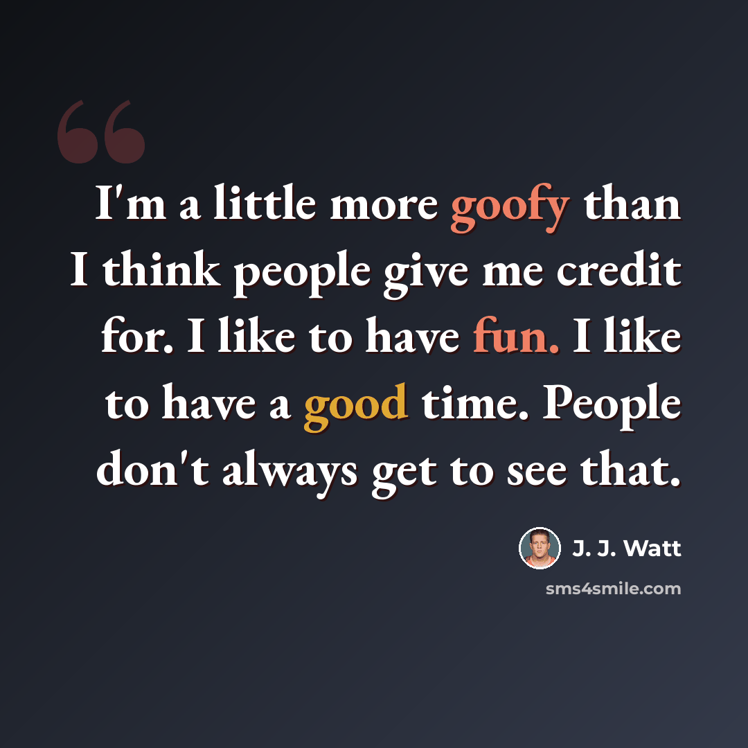 “I'm a little more goofy than I think people give me credit for. I like to have fun. I like to have a good time. People don't always get to see that.” quote by J. J. Watt