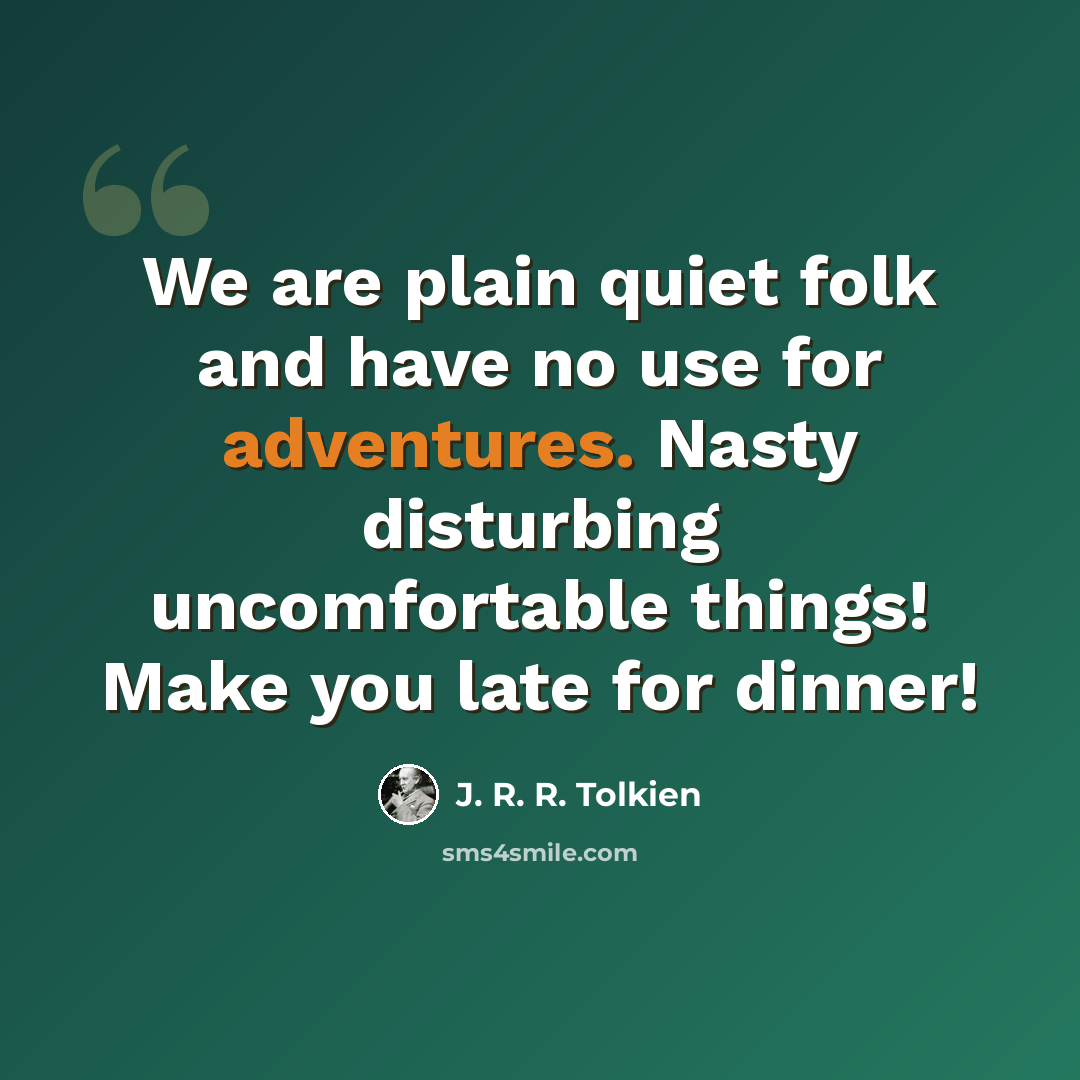 “We are plain quiet folk and have no use for adventures. Nasty disturbing uncomfortable things! Make you late for dinner!” quote by J. R. R. Tolkien