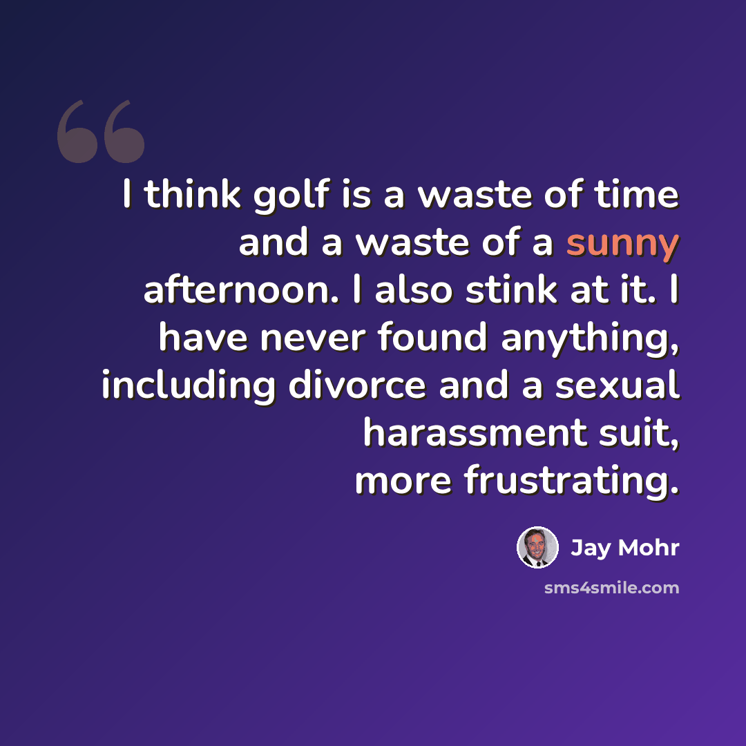 “I think golf is a waste of time and a waste of a sunny afternoon. I also stink at it. I have never found anything, including divorce and a sexual harassment suit, more frustrating.” quote by Jay Mohr