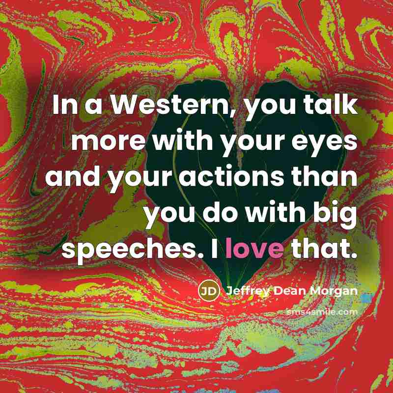 “In a Western, you talk more with your eyes and your actions than you do with big speeches. I love that.” quote by Jeffrey Dean Morgan