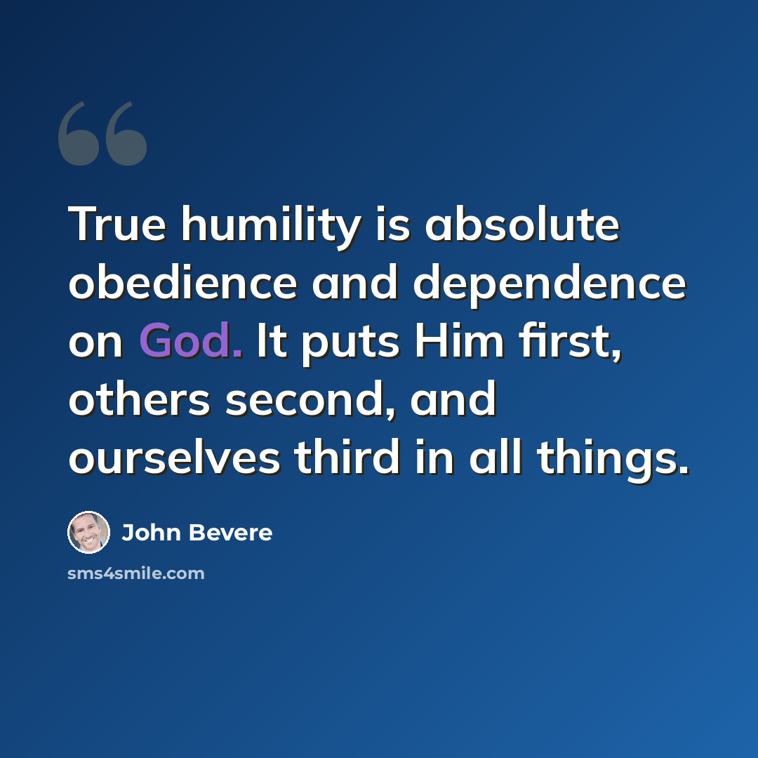 “True humility is absolute obedience and dependence on God. It puts Him first, others second, and ourselves third in all things.” quote by John Bevere