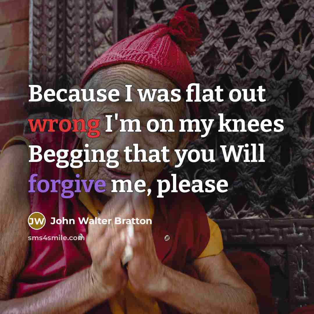 “Because I was flat out wrong I'm on my knees Begging that you Will forgive me, please” quote by John Walter Bratton