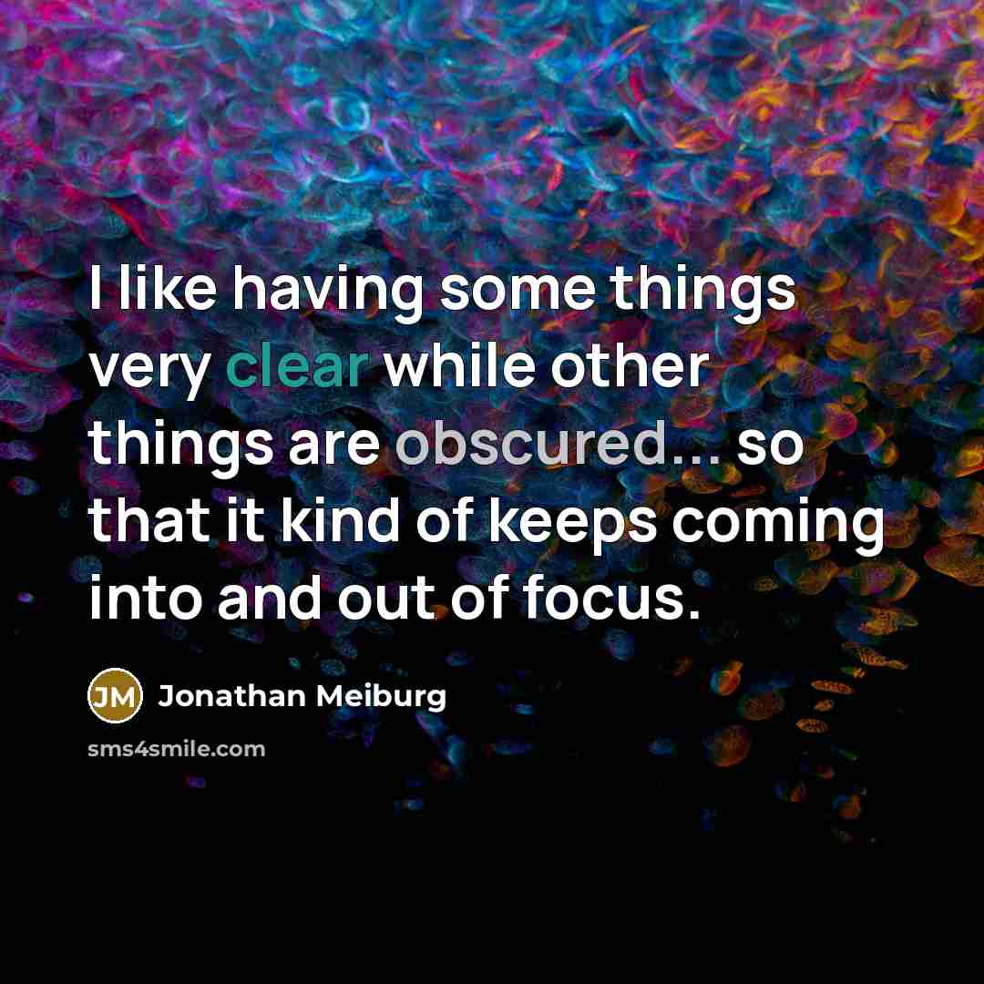 “I like having some things very clear while other things are obscured... so that it kind of keeps coming into and out of focus.” quote by Jonathan Meiburg