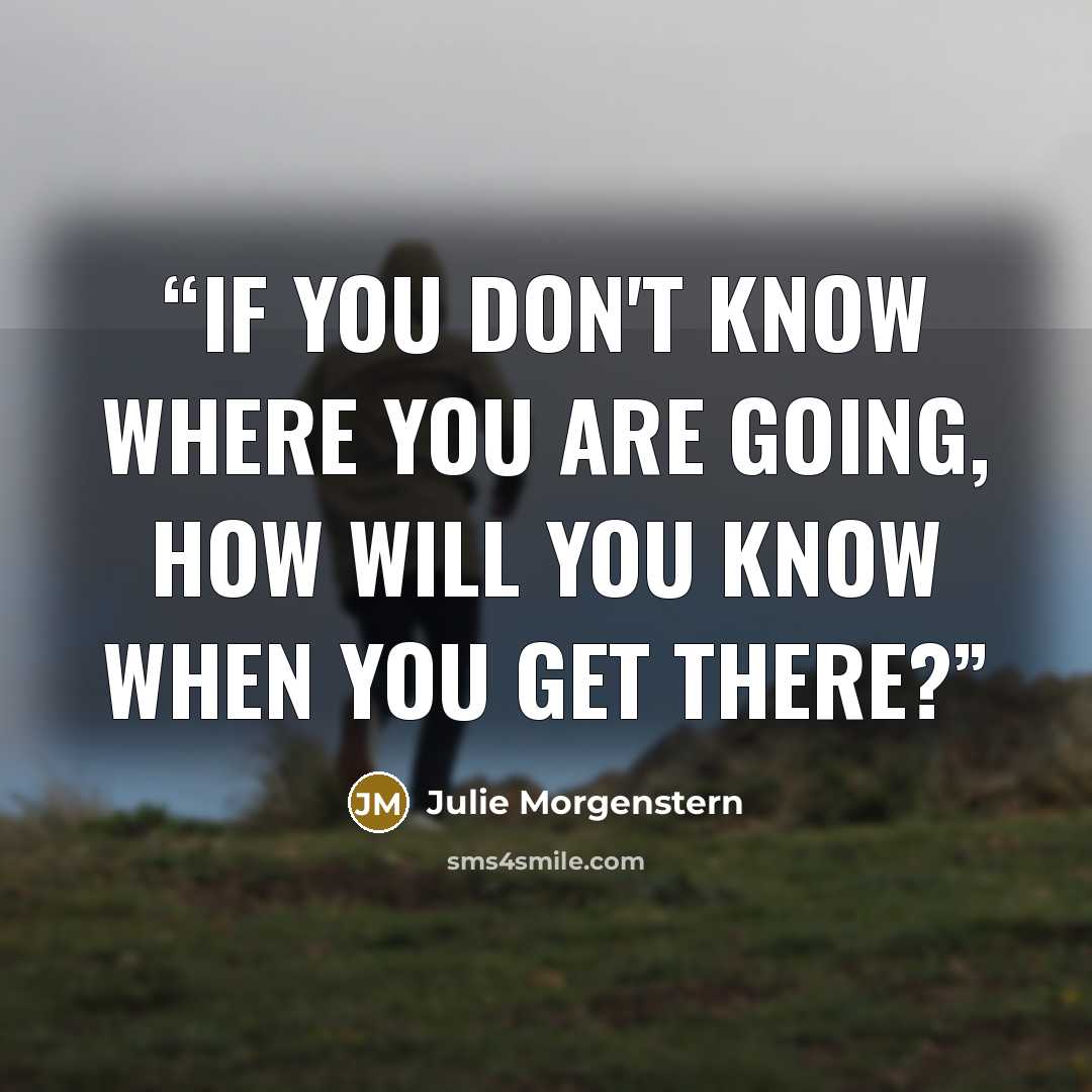 “If you don't know where you are going, how will you know when you get there?” quote by Julie Morgenstern