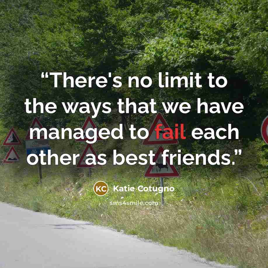 “There's no limit to the ways that we have managed to fail each other as best friends.” quote by Katie Cotugno