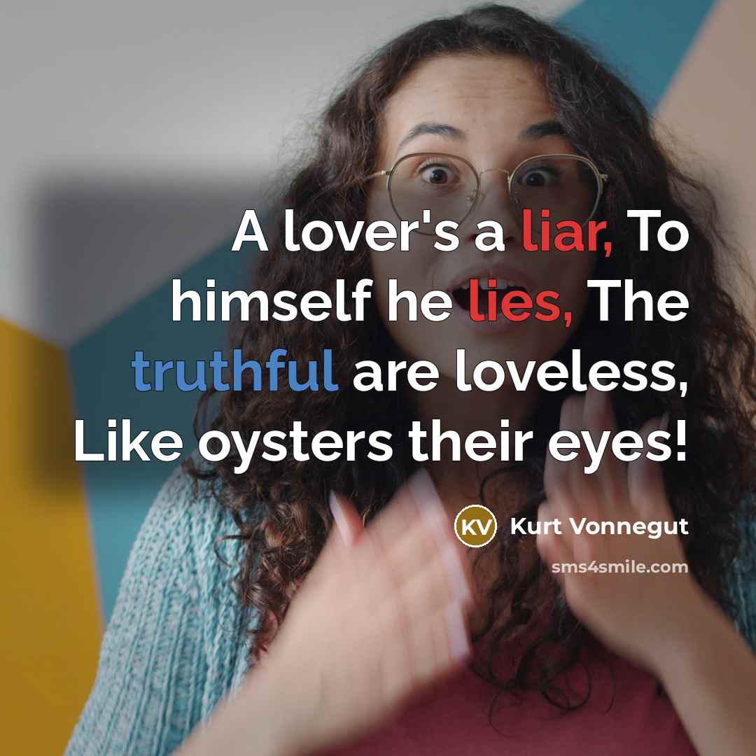 “A lover's a liar, To himself he lies, The truthful are loveless, Like oysters their eyes!” quote by Kurt Vonnegut