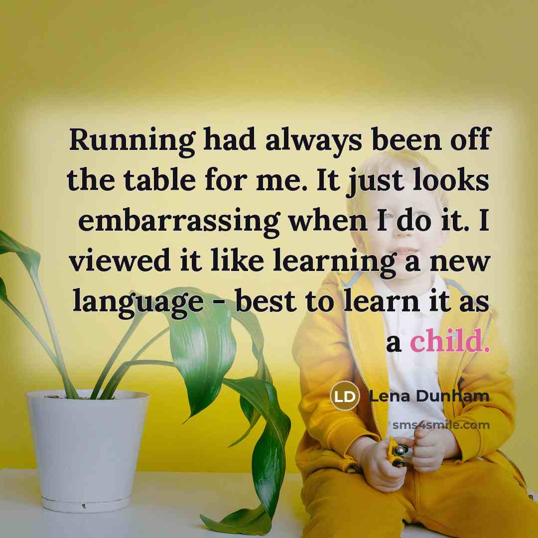 “Running had always been off the table for me. It just looks embarrassing when I do it. I viewed it like learning a new language - best to learn it as a child.” quote by Lena Dunham