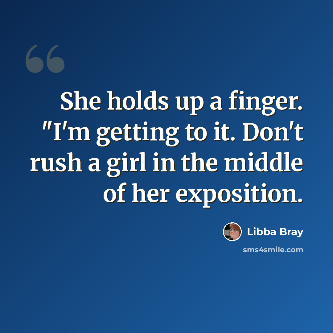 “She holds up a finger. "I'm getting to it. Don't rush a girl in the middle of her exposition.” quote by Libba Bray