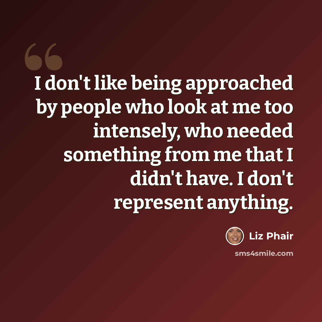 “I don't like being approached by people who look at me too intensely, who needed something from me that I didn't have. I don't represent anything.” quote by Liz Phair