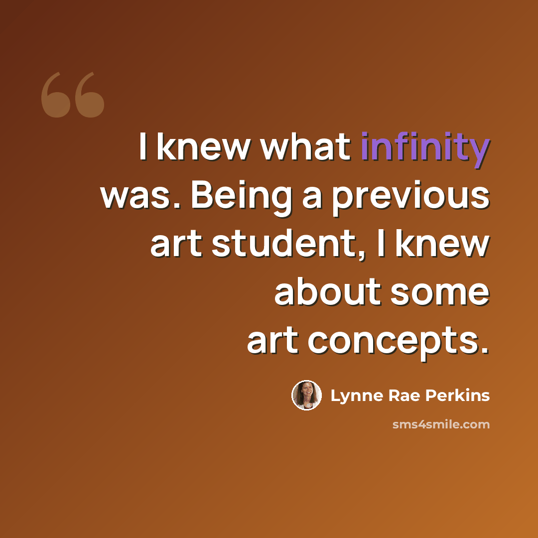 “I knew what infinity was. Being a previous art student, I knew about some art concepts.” quote by Lynne Rae Perkins