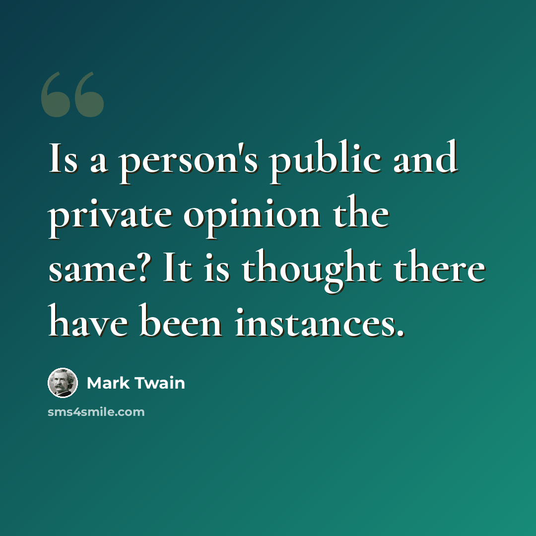 “Is a person's public and private opinion the same? It is thought there have been instances.” quote by Mark Twain