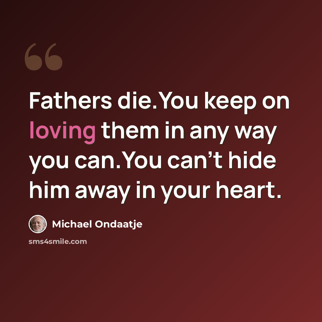 “Fathers die.You keep on loving them in any way you can.You can't hide him away in your heart.” quote by Michael Ondaatje