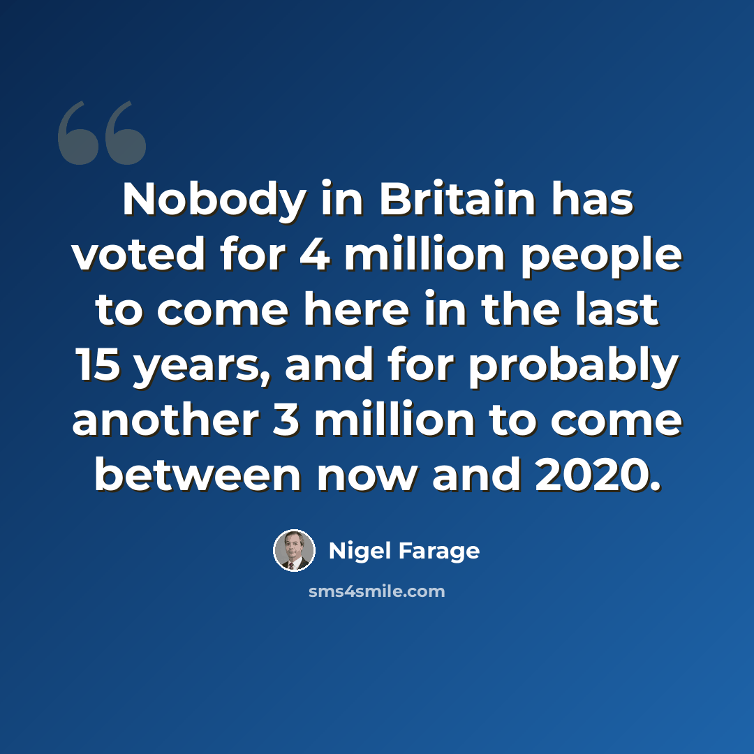 “Nobody in Britain has voted for 4 million people to come here in the last 15 years, and for probably another 3 million to come between now and 2020.” quote by Nigel Farage