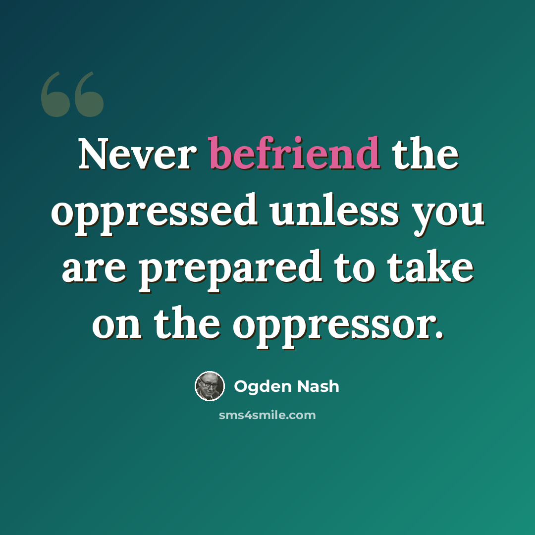 “Never befriend the oppressed unless you are prepared to take on the oppressor.” quote by Ogden Nash