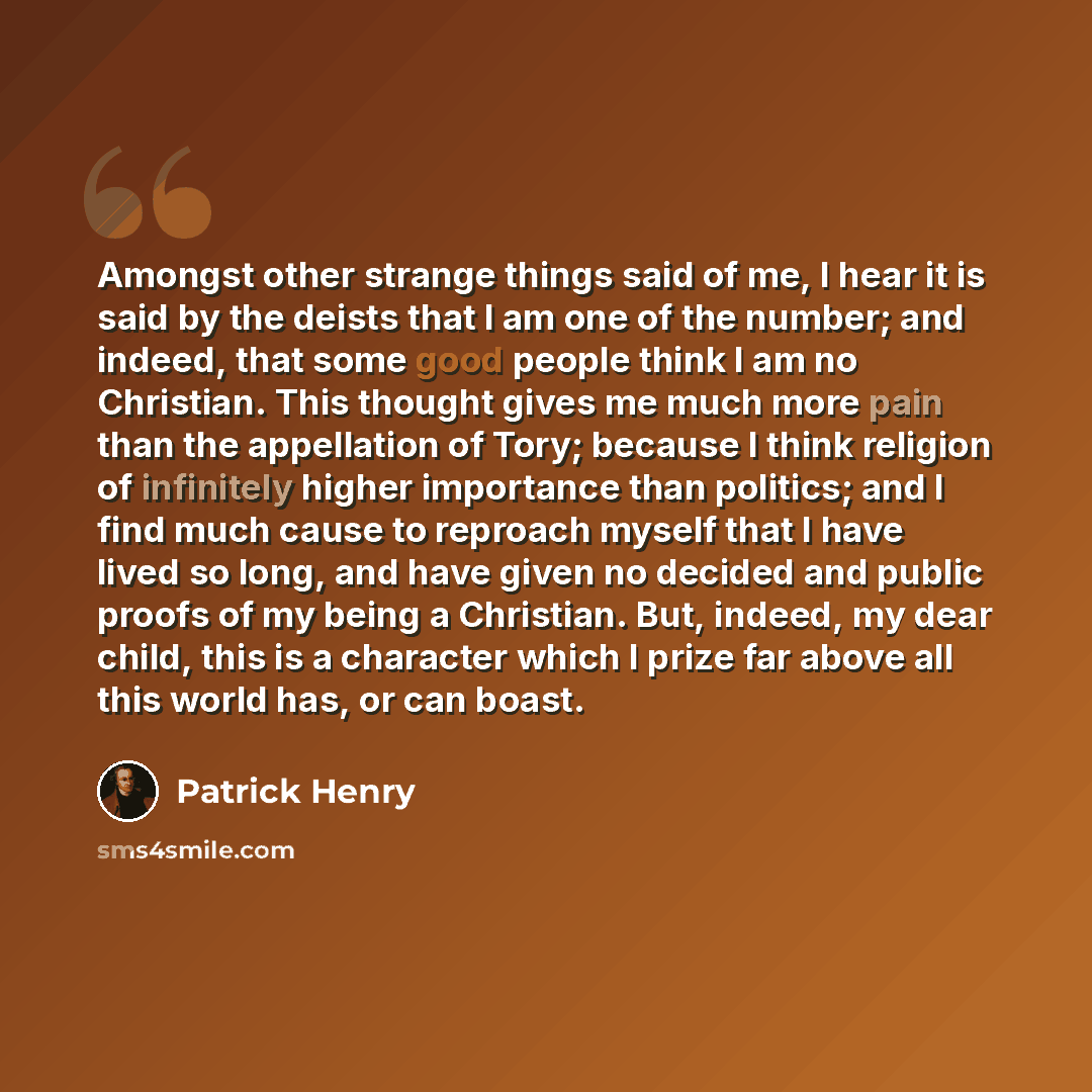 “Amongst other strange things said of me, I hear it is said by the deists that I am one of the number; and indeed, that some good people think I am no Christian. This thought gives me much more pain than the appellation of Tory; because I think religion of infinitely higher importance than…” quote by Patrick Henry