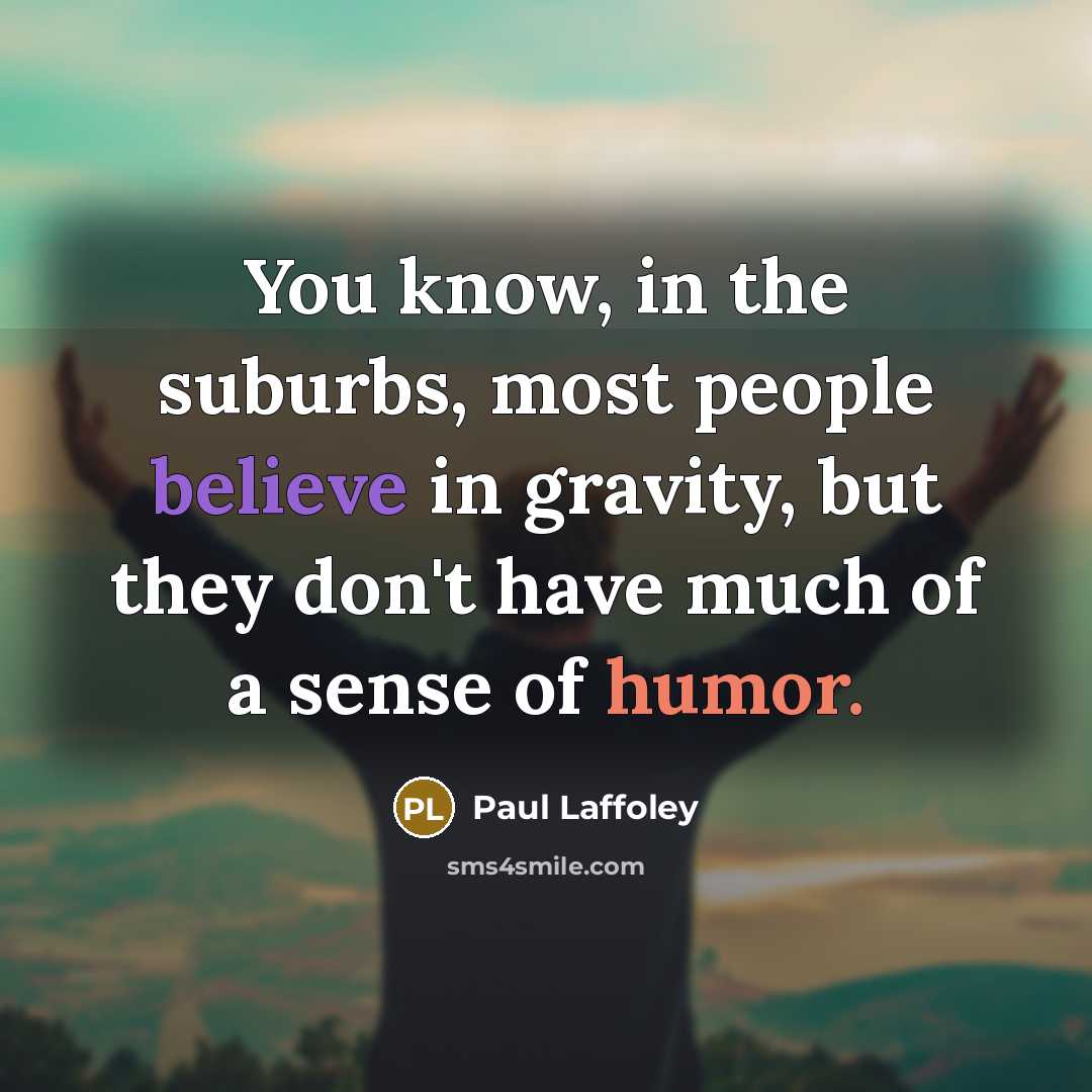 “You know, in the suburbs, most people believe in gravity, but they don't have much of a sense of humor.” quote by Paul Laffoley