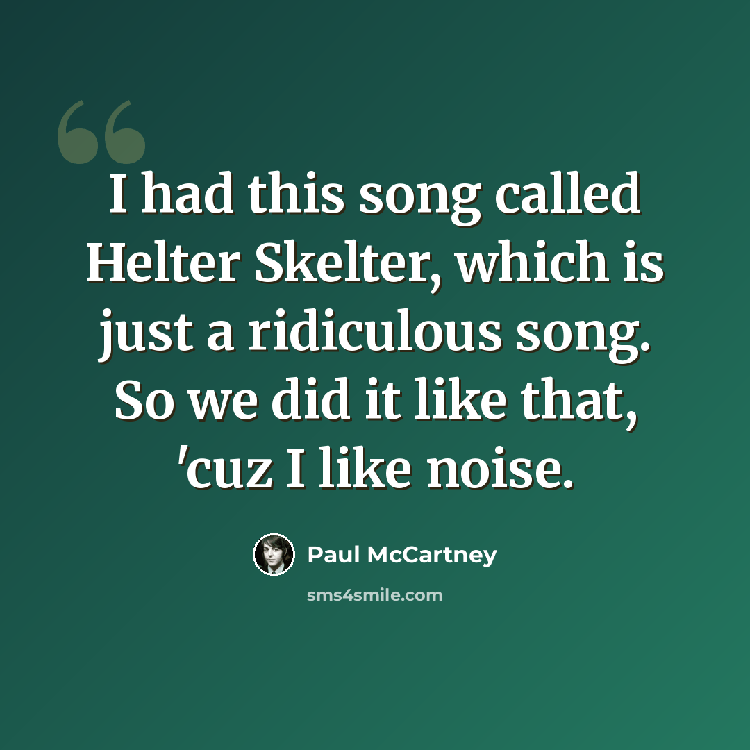 “I had this song called Helter Skelter, which is just a ridiculous song. So we did it like that, 'cuz I like noise.” quote by Paul McCartney