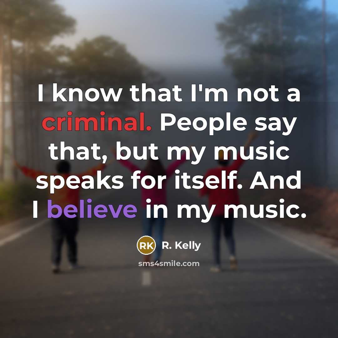 “I know that I'm not a criminal. People say that, but my music speaks for itself. And I believe in my music.” quote by R. Kelly