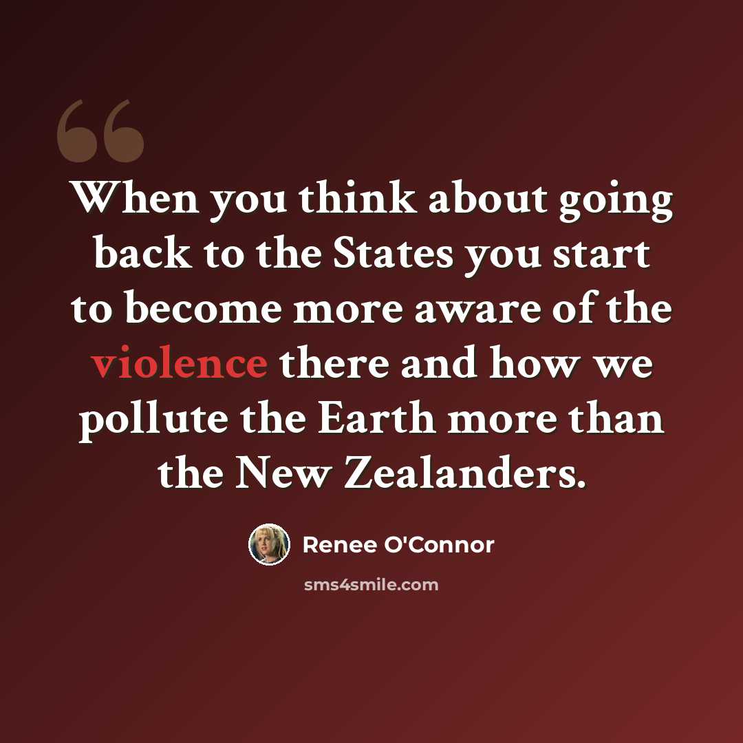 “When you think about going back to the States you start to become more aware of the violence there and how we pollute the Earth more than the New Zealanders.” quote by Renee O'Connor