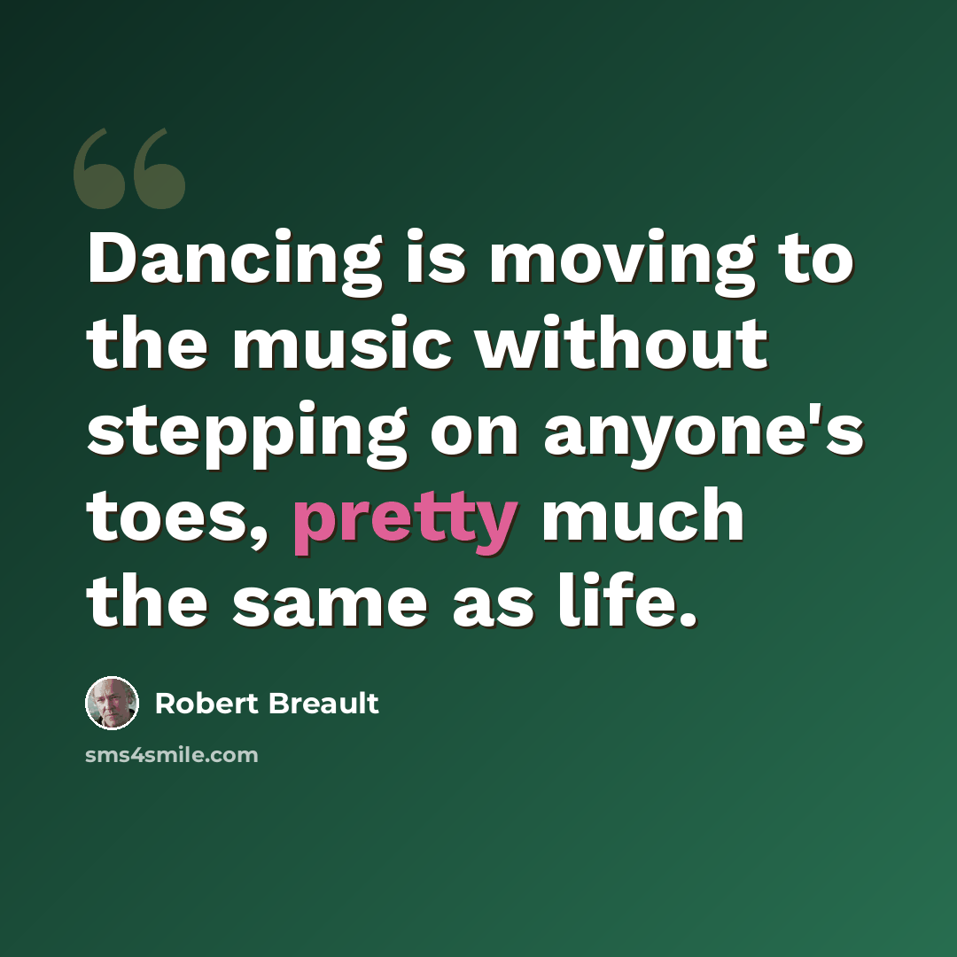 “Dancing is moving to the music without stepping on anyone's toes, pretty much the same as life.” quote by Robert Breault