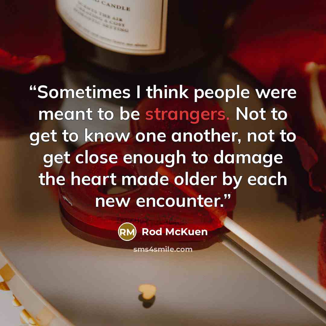 “Sometimes I think people were meant to be strangers. Not to get to know one another, not to get close enough to damage the heart made older by each new encounter.” quote by Rod McKuen
