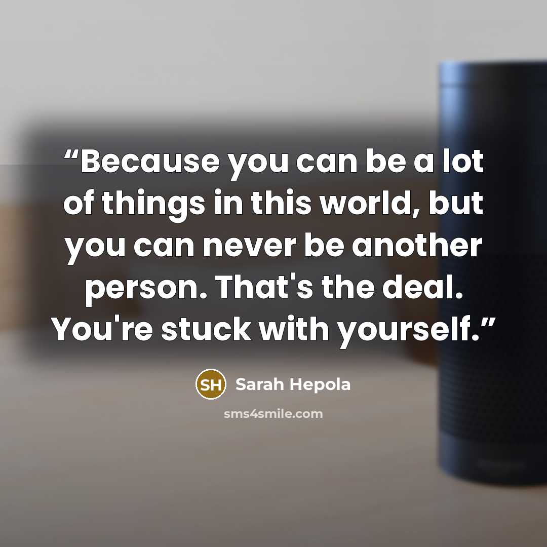 “Because you can be a lot of things in this world, but you can never be another person. That's the deal. You're stuck with yourself.” quote by Sarah Hepola