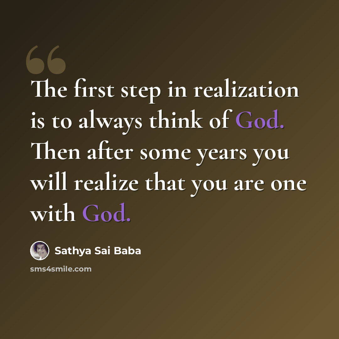 “The first step in realization is to always think of God. Then after some years you will realize that you are one with God.” quote by Sathya Sai Baba