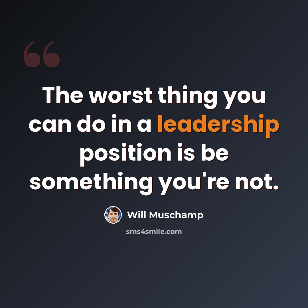 “The worst thing you can do in a leadership position is be something you're not.” quote by Will Muschamp