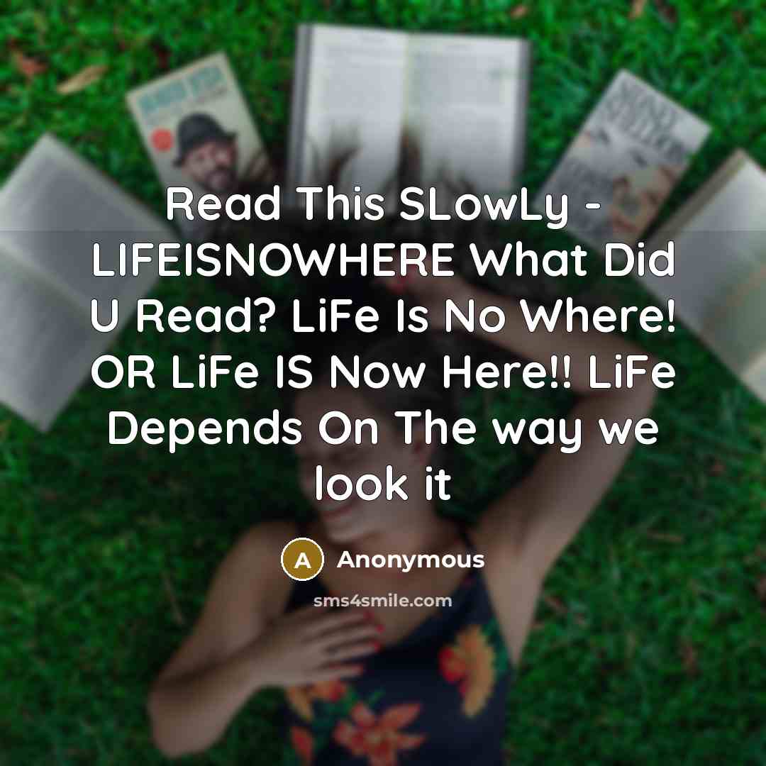 “Read This SLowLy - LIFEISNOWHERE What Did U Read? LiFe Is No Where! OR LiFe IS Now Here!! LiFe Depends On The way we look it” quote by Anonymous