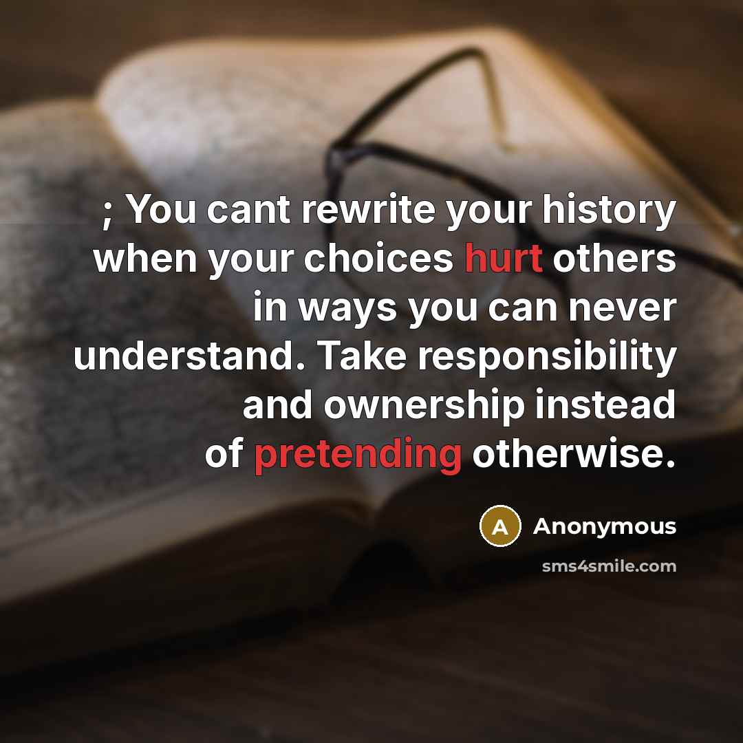 “; You cant rewrite your history when your choices hurt others in ways you can never understand. Take responsibility and ownership instead of pretending otherwise.” quote by Anonymous