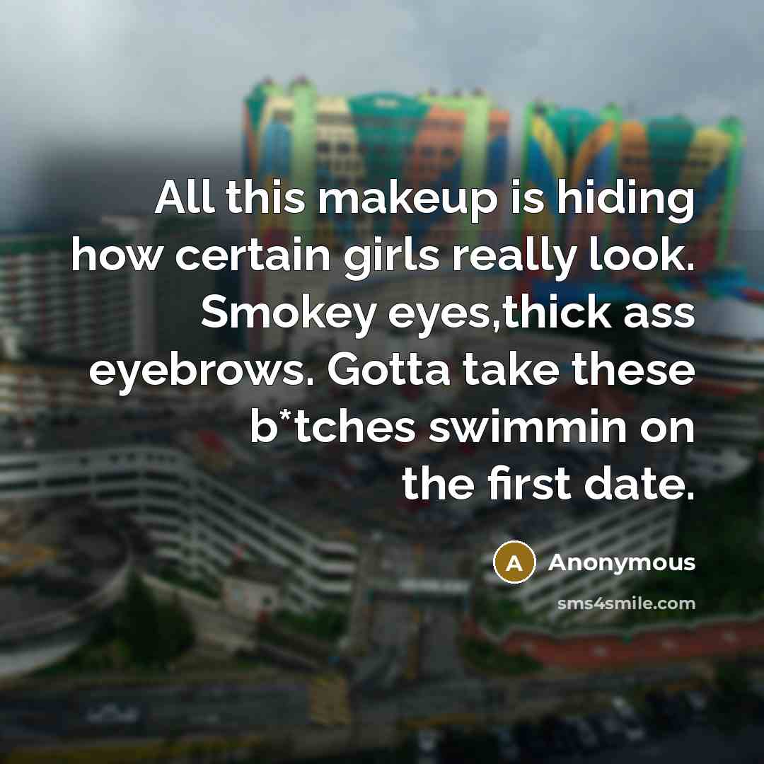 “All this makeup is hiding how certain girls really look. Smokey eyes,thick ass eyebrows. Gotta take these b*tches swimmin on the first date.” quote by Anonymous