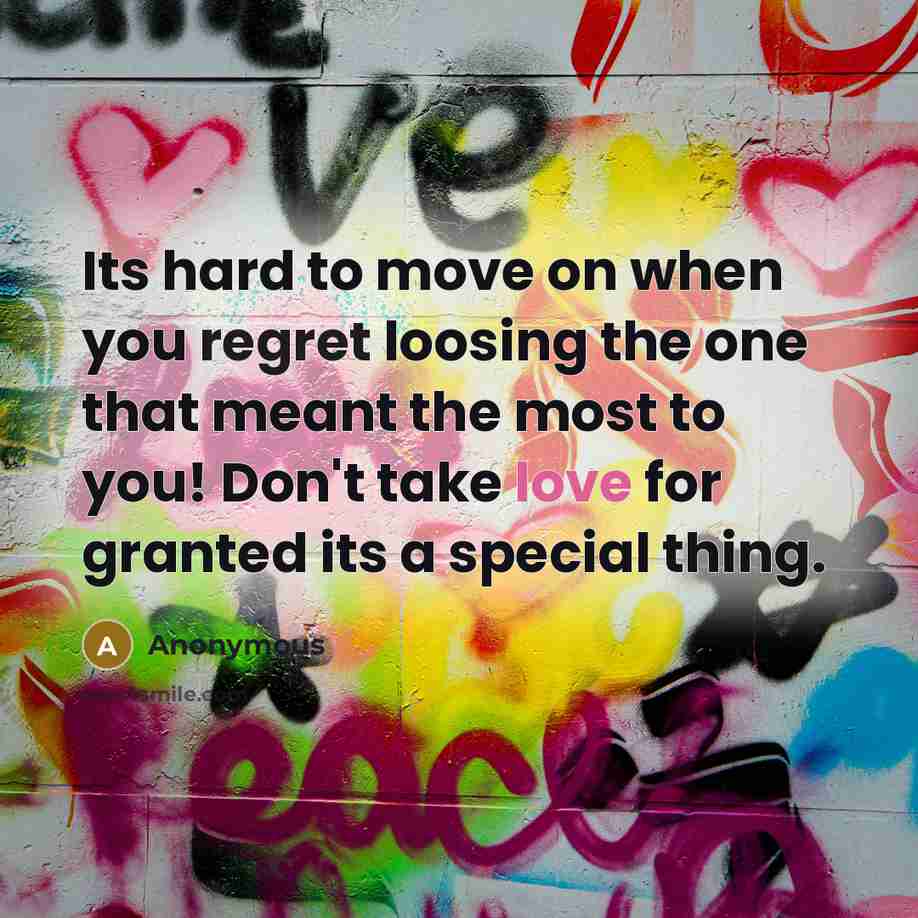 “Its hard to move on when you regret loosing the one that meant the most to you! Don't take love for granted its a special thing.” quote by Anonymous