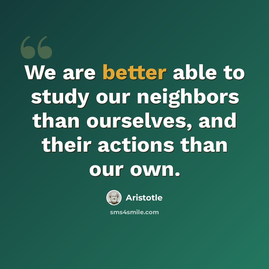 “We are better able to study our neighbors than ourselves, and their actions than our own.” quote by Aristotle