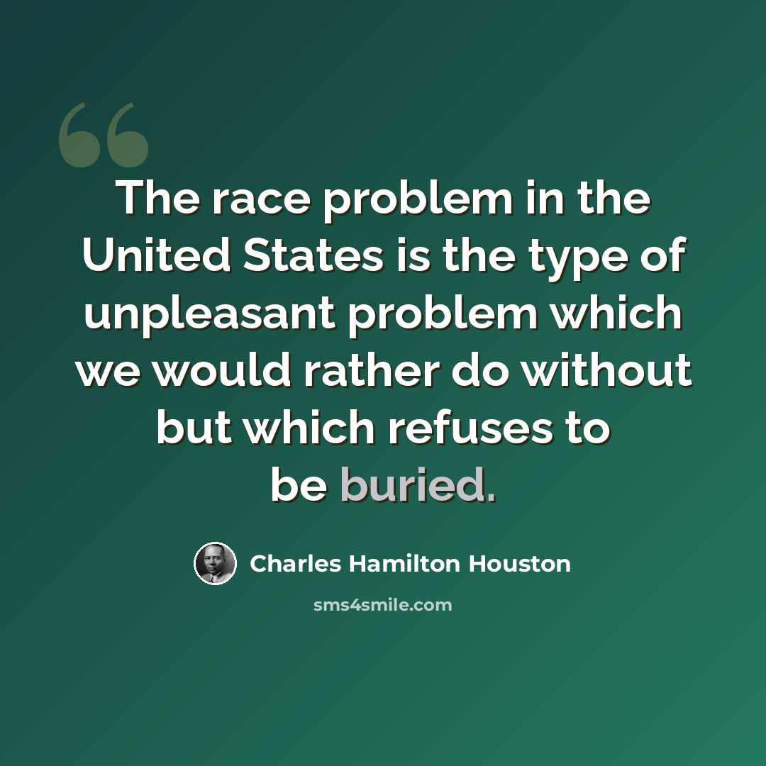 “The race problem in the United States is the type of unpleasant problem which we would rather do without but which refuses to be buried.” quote by Charles Hamilton Houston