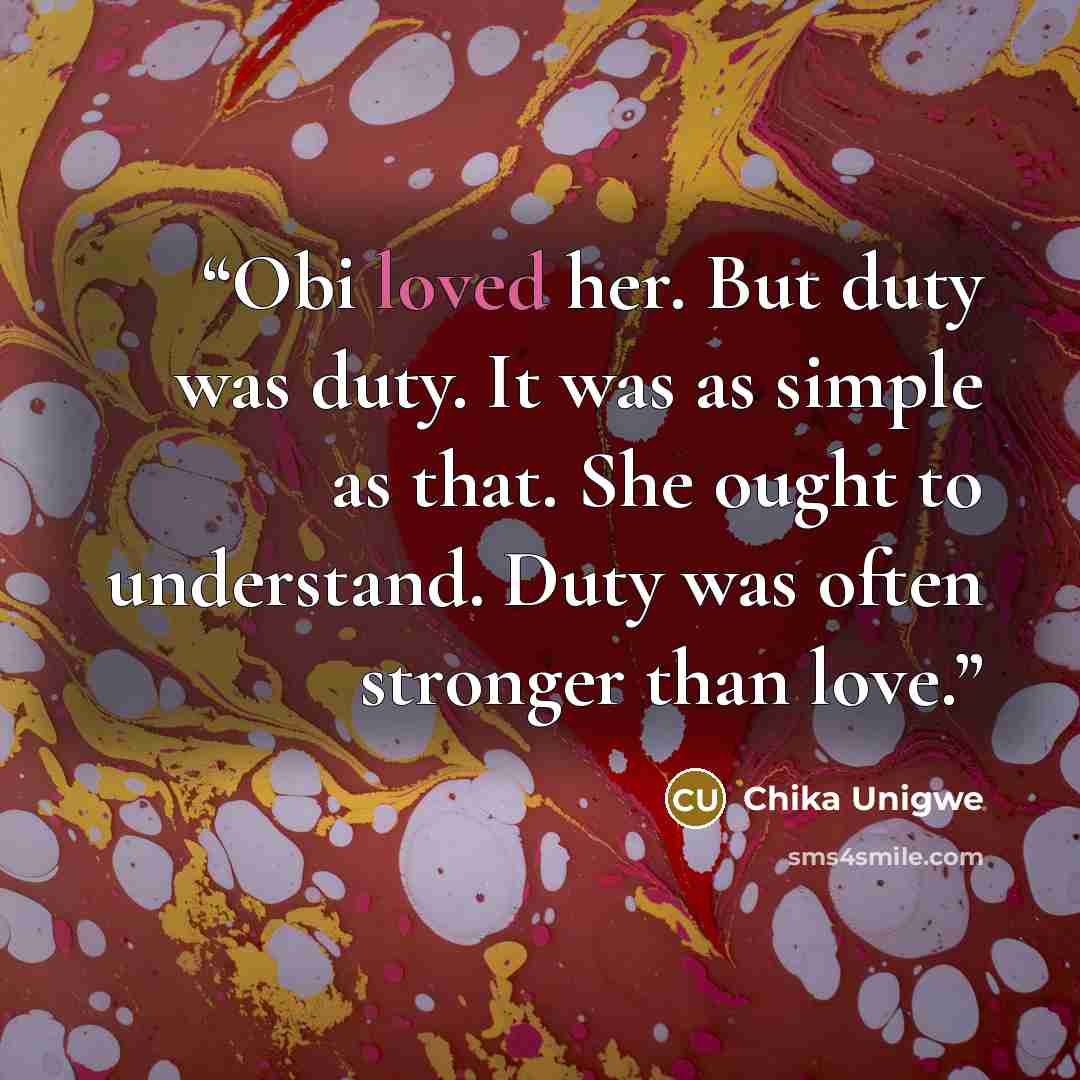 “Obi loved her. But duty was duty. It was as simple as that. She ought to understand. Duty was often stronger than love.” quote by Chika Unigwe