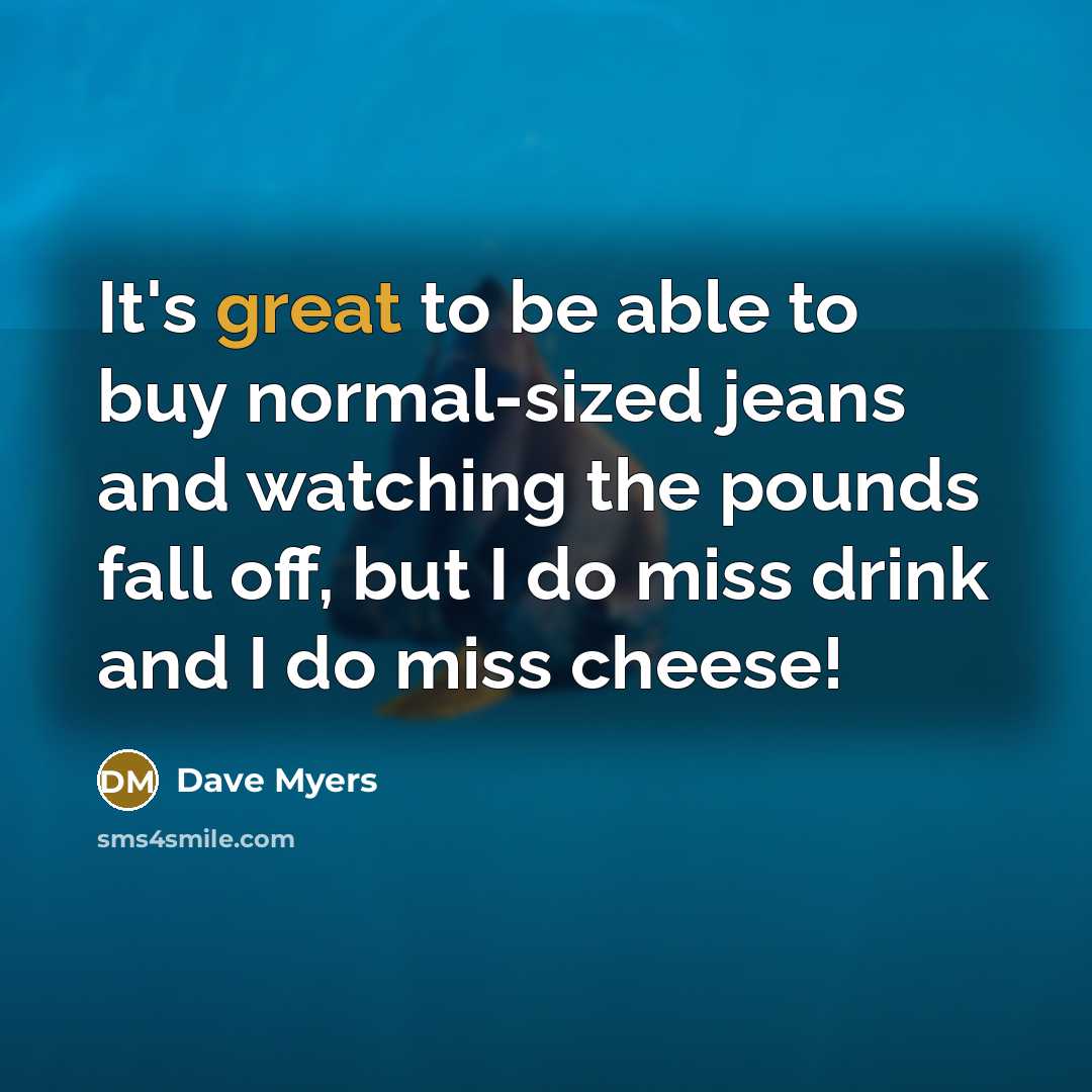 “It's great to be able to buy normal-sized jeans and watching the pounds fall off, but I do miss drink and I do miss cheese!” quote by Dave Myers