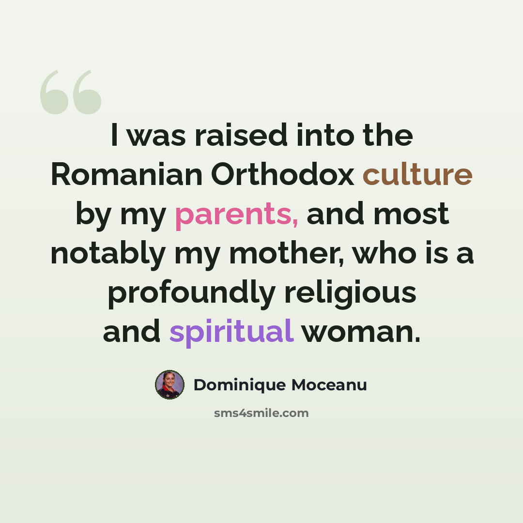 “I was raised into the Romanian Orthodox culture by my parents, and most notably my mother, who is a profoundly religious and spiritual woman.” quote by Dominique Moceanu